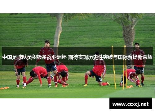 中国足球队员积极备战亚洲杯 期待实现历史性突破与国际赛场新荣耀