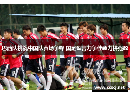 巴西队挑战中国队赛场争锋 国足誓言力争佳绩力拼强敌