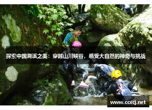 探索中国溯溪之美：穿越山川峡谷，感受大自然的神奇与挑战