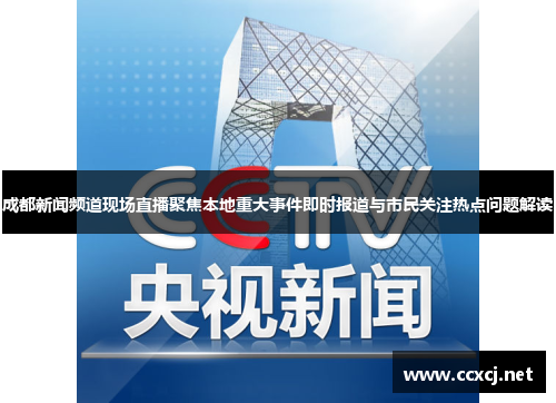成都新闻频道现场直播聚焦本地重大事件即时报道与市民关注热点问题解读