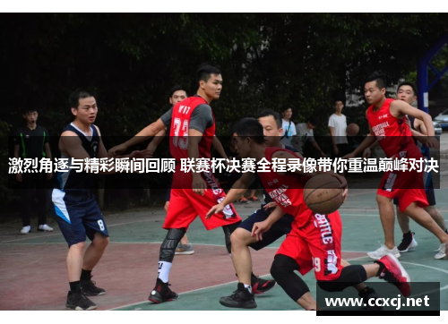 激烈角逐与精彩瞬间回顾 联赛杯决赛全程录像带你重温巅峰对决
